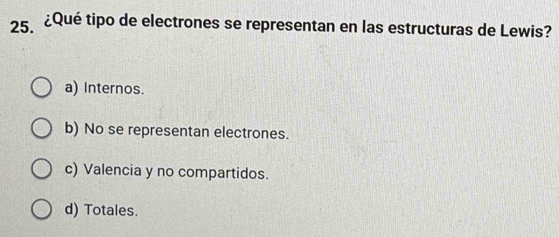 25 ¿Qué tipo de electrones se representan en las estructuras de Lewis?
a) Internos.
b) No se representan electrones.
c) Valencia y no compartidos.
d) Totales.