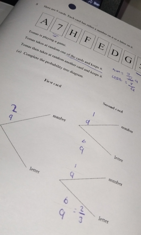 Shan 
A 
7 
dere are 9 cards. Each card has either a number on it or a letter of 
H 
F 
Tomas is playing a game 
E 
D 
Tomas takes at random one of the cards and keeps 
G 
omas then takes at random another card and keeps . 
a) Complete the probability tree diagran 
First card 
Second card 
1 
number 
number 
letter 
letter 
number 
letter