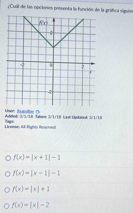 ¿Cuál de las opciones presenta la función de la gráfca siguier
User: jhugo8av →
Added: 3/1/18 Taken: 3/1/18 Last Updated: 3/1/18
Tags:
License: All Rights Reserved
f(x)=|x+1|-1
f(x)=|x-1|-1
f(x)=|x|+1
f(x)=|x|-2