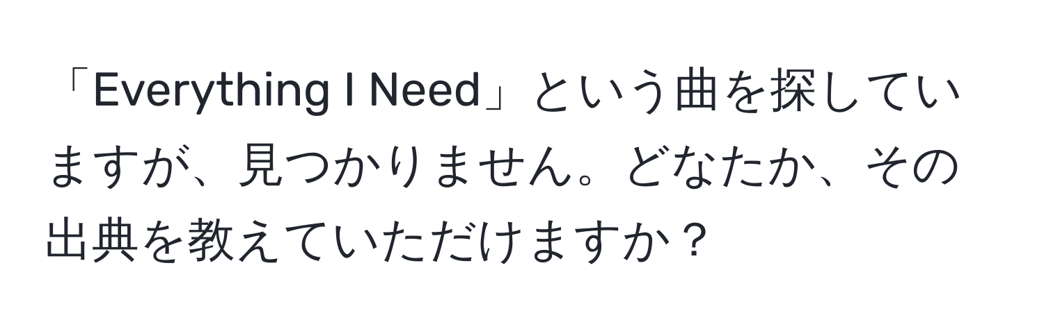 「Everything I Need」という曲を探していますが、見つかりません。どなたか、その出典を教えていただけますか？