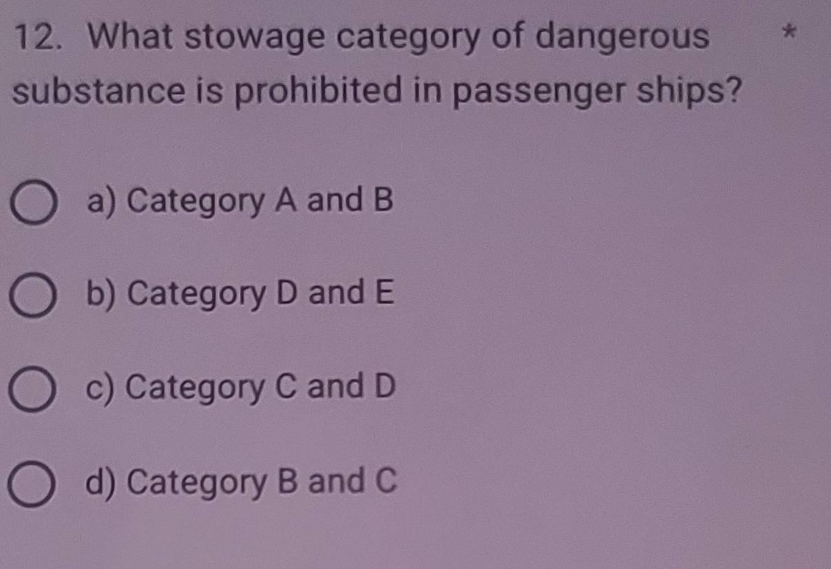 What stowage category of dangerous
substance is prohibited in passenger ships?
a) Category A and B
b) Category D and E
c) Category C and D
d) Category B and C