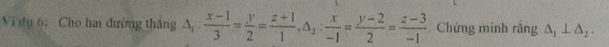 Vi đụ 6: Cho hai đường thắng △ _1: (x-1)/3 = y/2 = (z+1)/1 , △ _2: x/-1 = (y-2)/2 = (z-3)/-1  Chứng minh rắng △ _1⊥ △ _2.