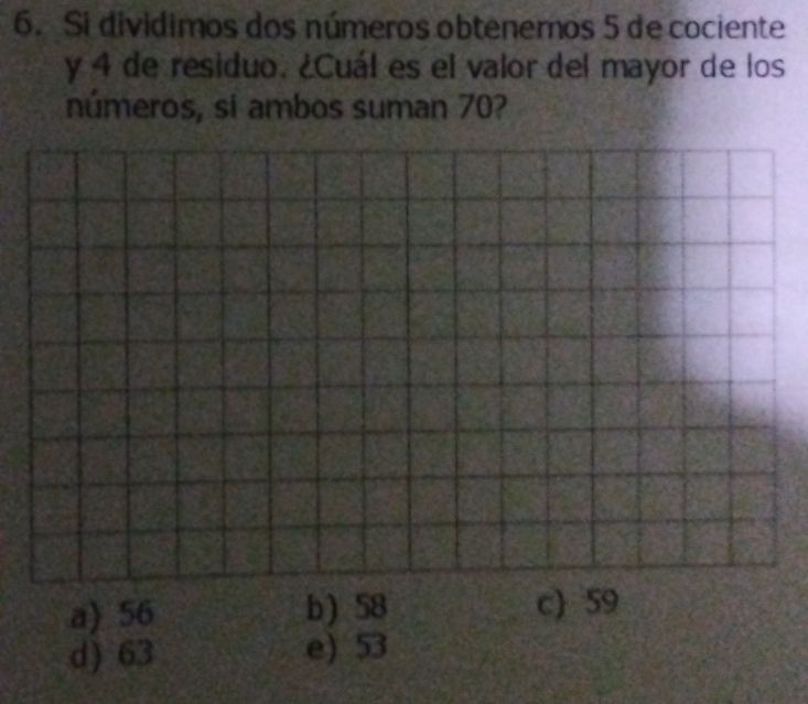 Si dividimos dos números obtenemos 5 de cociente
y 4 de residuo. ¿Cuál es el valor del mayor de los
números, si ambos suman 70?
a) 56 b) 58 c) 59
d) 63 e) 53