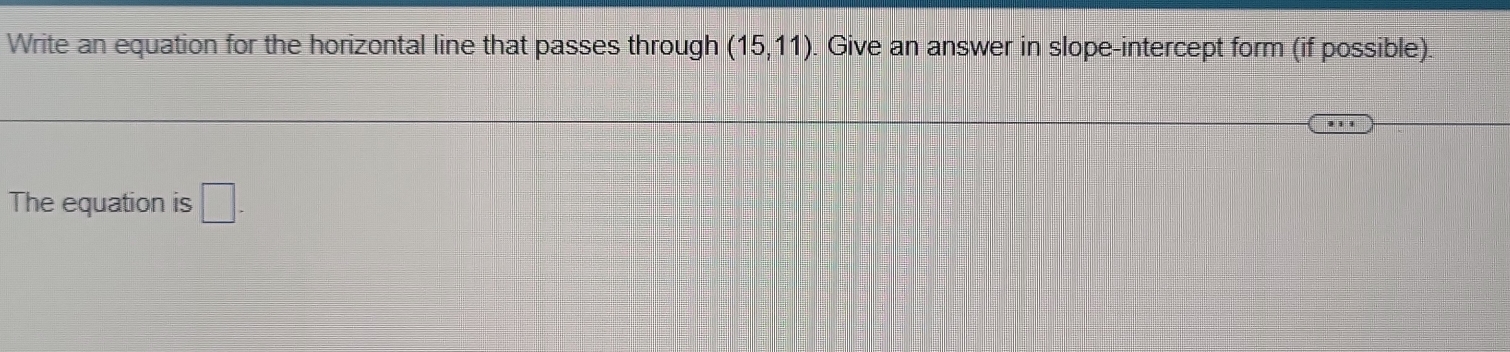 Write an equation for the horizontal line that passes through (15,11). Give an answer in slope-intercept form (if possible). 
The equation is □ -