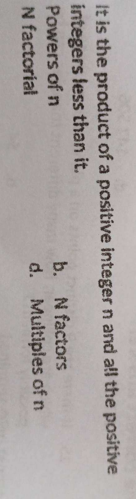 It is the product of a positive integer n and all the positive 
integers less than it.
Powers of n
b. N factors
N factorial d. Multiples of n