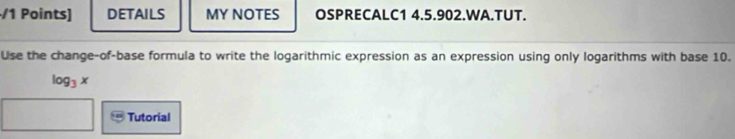 DETAILS MY NOTES OSPRECALC1 4.5.902.WA.TUT. 
Use the change-of-base formula to write the logarithmic expression as an expression using only logarithms with base 10.
log _3x
Tutorial