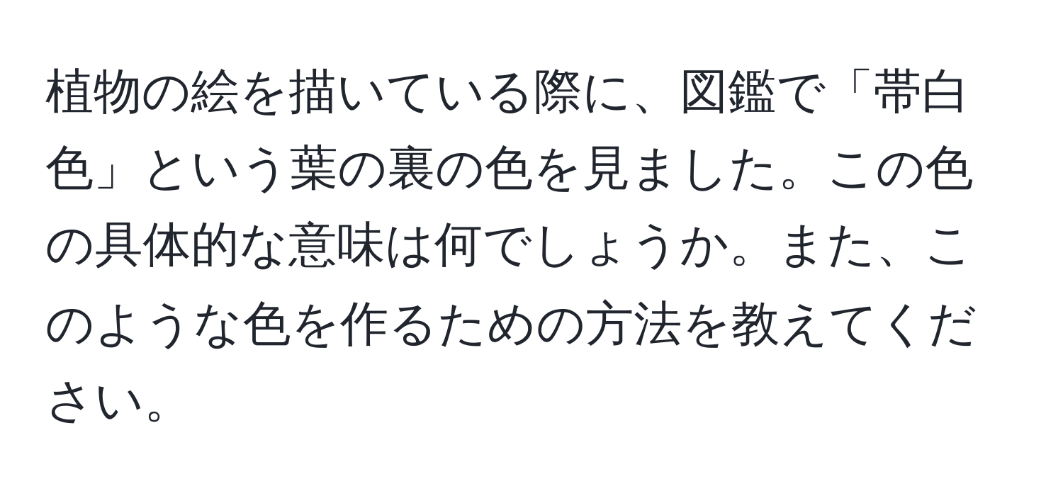 植物の絵を描いている際に、図鑑で「帯白色」という葉の裏の色を見ました。この色の具体的な意味は何でしょうか。また、このような色を作るための方法を教えてください。