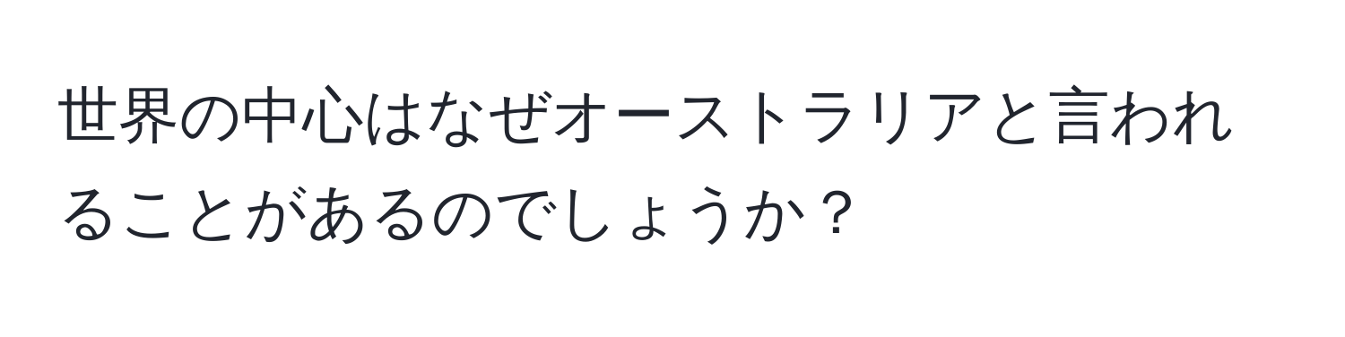 世界の中心はなぜオーストラリアと言われることがあるのでしょうか？