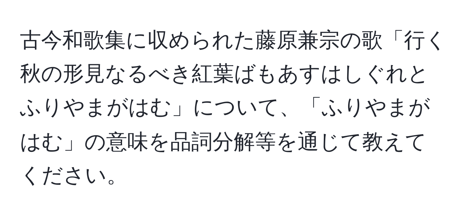 古今和歌集に収められた藤原兼宗の歌「行く秋の形見なるべき紅葉ばもあすはしぐれとふりやまがはむ」について、「ふりやまがはむ」の意味を品詞分解等を通じて教えてください。