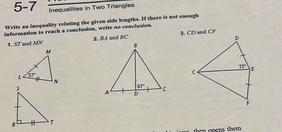 5-7 Inequalities in Two Triangles
Write an inequality relating the given side lengths. If there is not enough
information to reach a conclusion, write no conclusion.
1. ST and MN 2. BA and BC 
then opens them