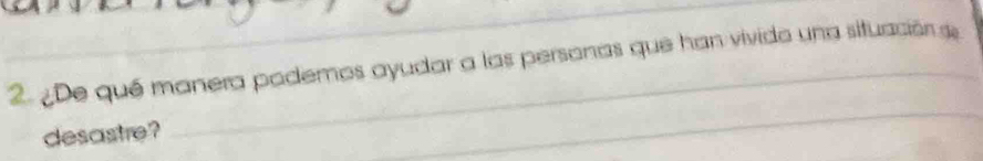 ¿De qué manera podemos ayudar a las personas que han vivido una situación se 
desastre? 
_