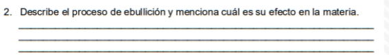 Describe el proceso de ebullición y menciona cuál es su efecto en la materia. 
_ 
_ 
_