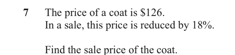 The price of a coat is $126. 
In a sale, this price is reduced by 18%. 
Find the sale price of the coat.