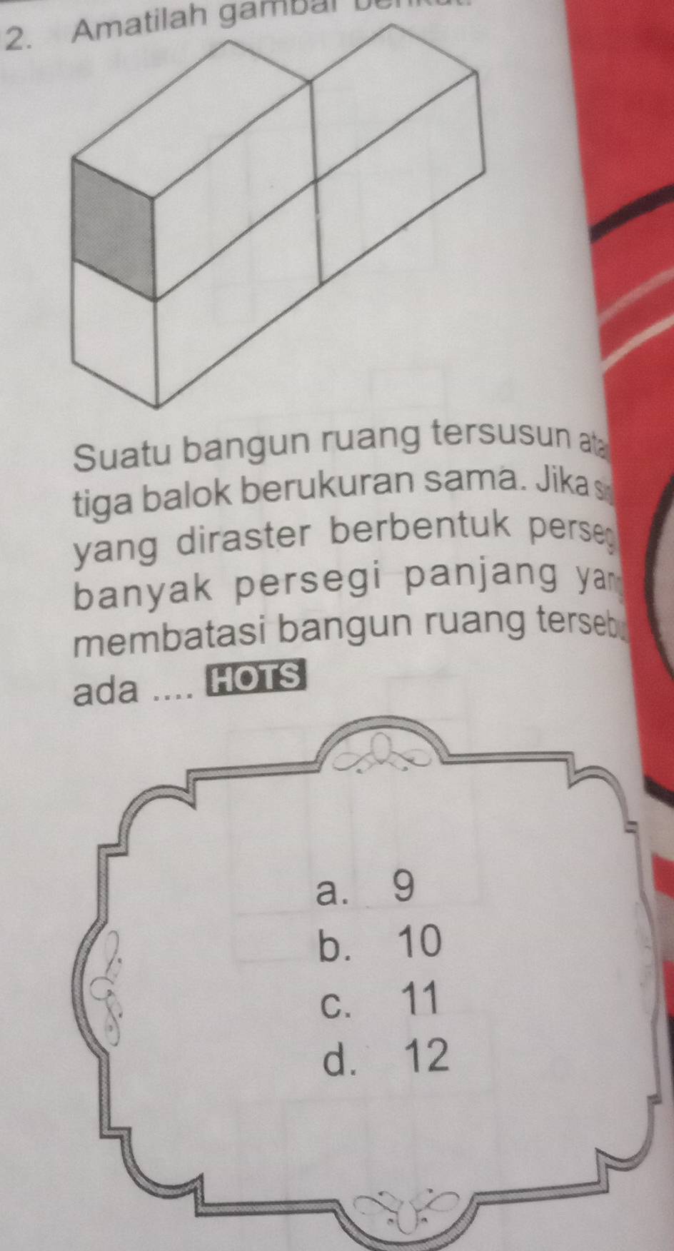 Amatilah gambal U 
Suatu bangun ruang tersusun at 
tiga balok berukuran sama. Jikas 
yang diraster berbentuk perse 
banyak persegi panjang ya 
membatasi bangun ruang terseb . 
ada HOTS