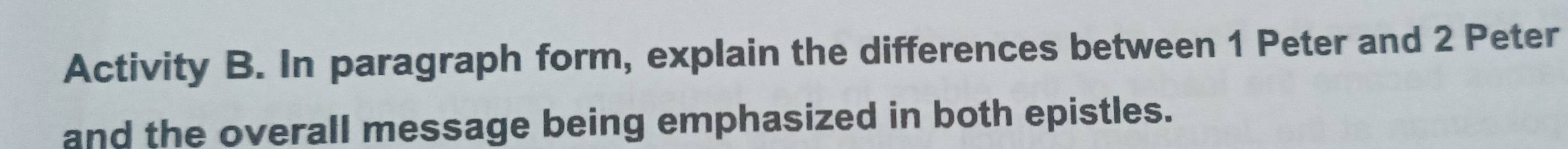 Activity B. In paragraph form, explain the differences between 1 Peter and 2 Peter 
and the overall message being emphasized in both epistles.