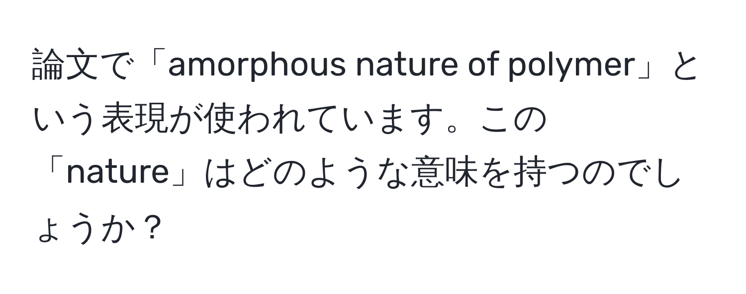 論文で「amorphous nature of polymer」という表現が使われています。この「nature」はどのような意味を持つのでしょうか？