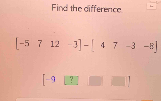 Find the difference. Skip
[-5712-3]-[47-3-8]
-9 ?