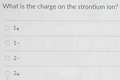 What is the charge on the strontium ion?
1 +
1 -
2 -
2 +