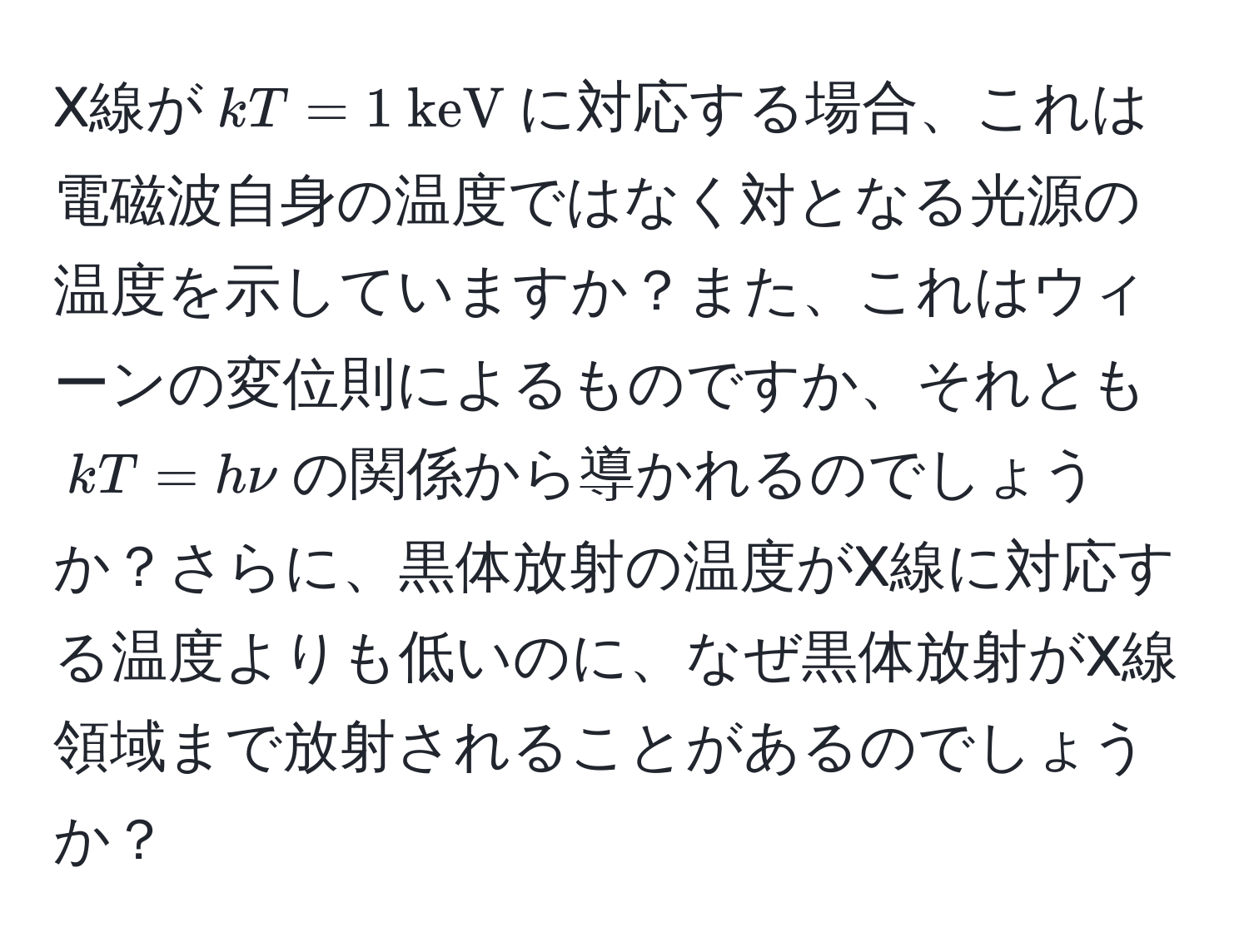 X線が$kT = 1  keV$に対応する場合、これは電磁波自身の温度ではなく対となる光源の温度を示していますか？また、これはウィーンの変位則によるものですか、それとも$kT = hnu$の関係から導かれるのでしょうか？さらに、黒体放射の温度がX線に対応する温度よりも低いのに、なぜ黒体放射がX線領域まで放射されることがあるのでしょうか？