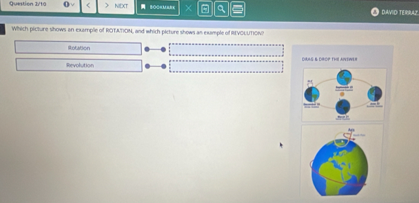 Question 2/10 NEXt BOOKMARK × Q DAVID TERRAZ.
Which picture shows an example of ROTATION, and which picture shows an example of REVOLUTION?
Rotation
Revolution DRAG & DROP THE ANSWER
