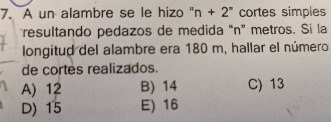 A un alambre se le hizo “ n + 2 ” cortes simples
resultando pedazos de medida “ n ” metros. Si la
longitud del alambre era 180 m, hallar el número
de cortes realizados.
A) 12 B) 14
C) 13
D) 15
E) 16