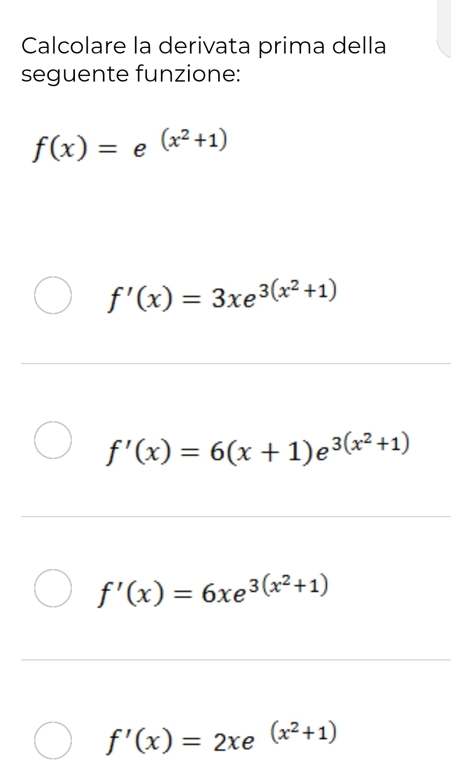 Calcolare la derivata prima della
seguente funzione:
f(x)=e^((x^2)+1)
f'(x)=3xe^(3(x^2)+1)
f'(x)=6(x+1)e^(3(x^2)+1)
f'(x)=6xe^(3(x^2)+1)
f'(x)=2xe^((x^2)+1)