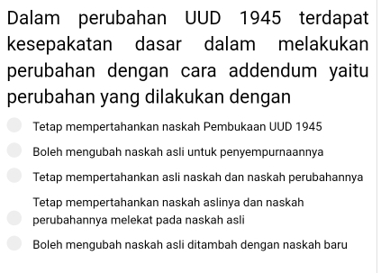 Dalam perubahan UUD 1945 terdapat
kesepakatan dasar dalam melakukan
perubahan dengan cara addendum yaitu
perubahan yang dilakukan dengan
Tetap mempertahankan naskah Pembukaan UUD 1945
Boleh mengubah naskah asli untuk penyempurnaannya
Tetap mempertahankan asli naskah dan naskah perubahannya
Tetap mempertahankan naskah aslinya dan naskah
perubahannya melekat pada naskah asli
Boleh mengubah naskah asli ditambah dengan naskah baru