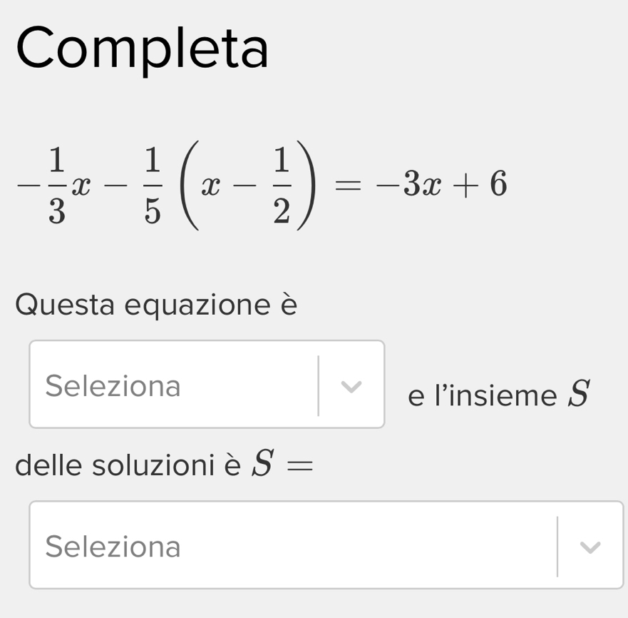 Completa
- 1/3 x- 1/5 (x- 1/2 )=-3x+6
Questa equazione è 
Seleziona 
e l’insieme S 
delle soluzioni è S=
Seleziona