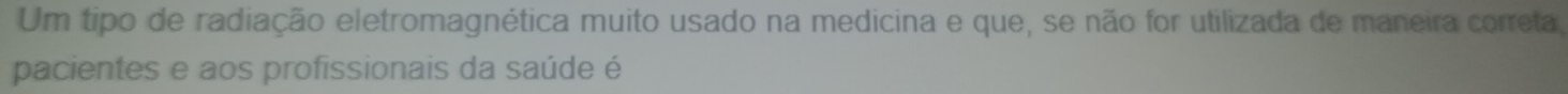 Um tipo de radiação eletromagnética muito usado na medicina e que, se não for utilizada de maneira correta, 
pacientes e aos profissionais da saúde é