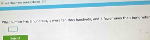 6 Place value word problems 5TF 
What number has 8 hundreds, 1 more ten than hundreds, and 4 fewer ones than hundreds? 
Submit