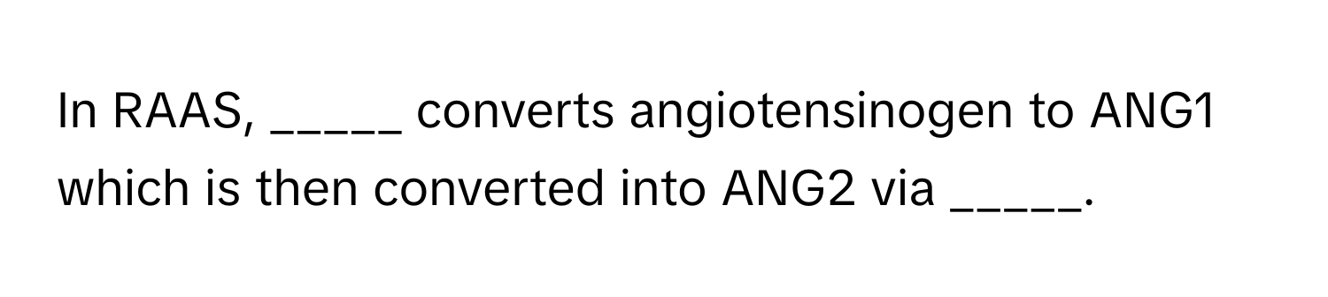 In RAAS, _____ converts angiotensinogen to ANG1 which is then converted into ANG2 via _____.