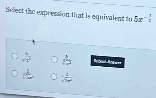 Select the expression that is equivalent to 5x^(-frac 5)2
 5/sqrt(x^5)   5/sqrt[5](x^2)  Submit Answer
 1/sqrt[5](5z^2)   1/sqrt(5x^5) 