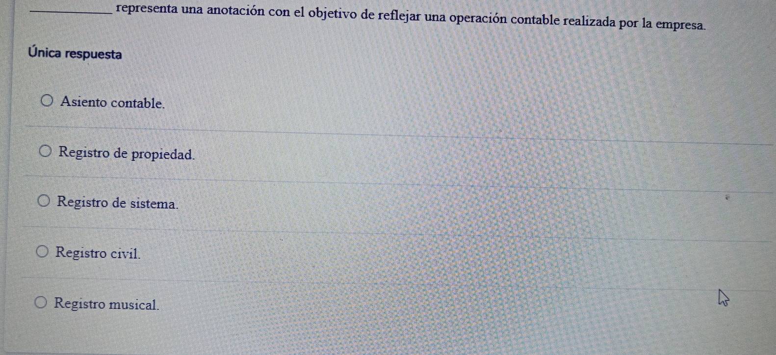 representa una anotación con el objetivo de reflejar una operación contable realizada por la empresa.
Única respuesta
Asiento contable.
Registro de propiedad.
Registro de sistema.
Registro civil.
Registro musical.