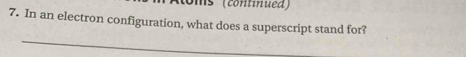 ms' (continued) 
7. In an electron configuration, what does a superscript stand for? 
_