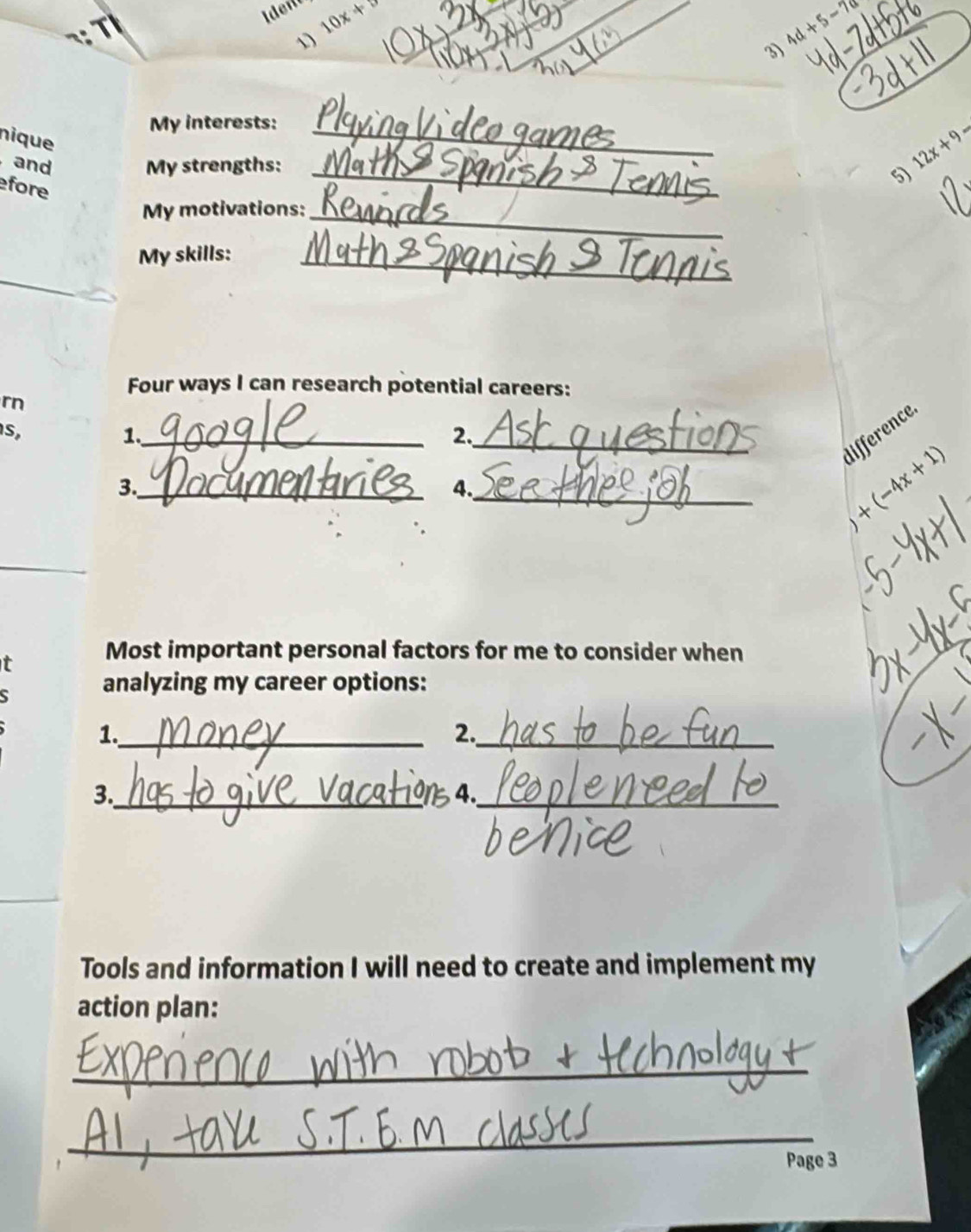 10x+ _ 
1) 
_ 
__
4d+5-7d
My interests:_ 
nique
12x+9-
and My strengths: _5) 
fore 
My motivations:_ 
My skills:_ 
_ 
_ 
Four ways I can research potential careers: 
rn 
_ 
S, 
1._ 
2. 
difference 
_ +(-4x+1)
3._ 
4. 
_ 
t 
Most important personal factors for me to consider when 
S analyzing my career options: 
1._ 
2._ 
3._ 
4._ 
Tools and information I will need to create and implement my 
action plan: 
_ 
_ 
Page 3