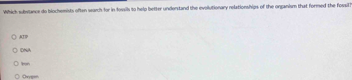 Which substance do biochemists often search for in fossils to help better understand the evolutionary relationships of the organism that formed the fossil?
ATP
DNA
Iron
Oxygen