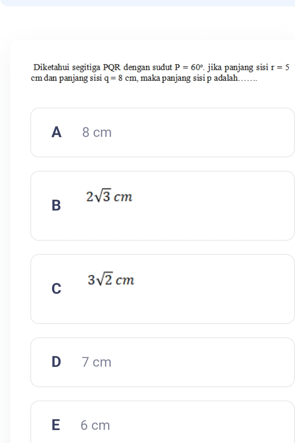 Diketahui segitiga PQR dengan sudut P=60°. jika panjang sisi r=5
cm dan panjang sisi q=8cm , maka panjang sisi p adalah…….
A 8 cm
2sqrt(3)cm
B
3sqrt(2)cm
C
D 7 cm
E 6 cm