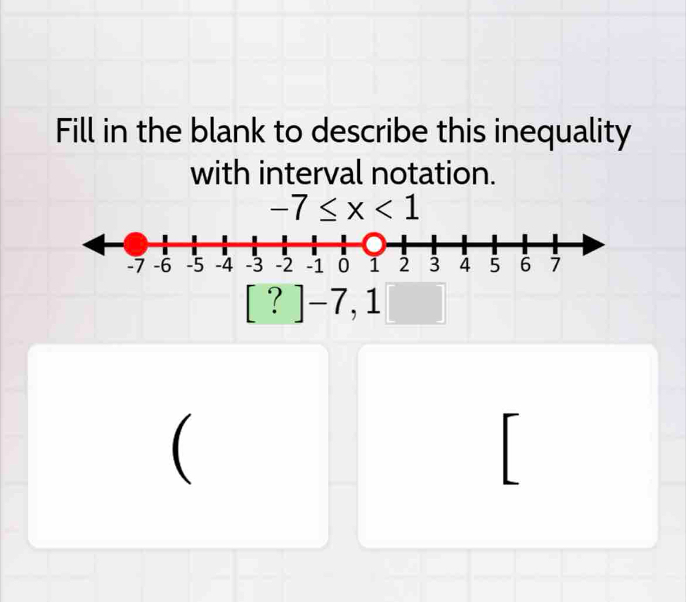 Fill in the blank to describe this inequality 
with interval notation.
-7≤ x<1</tex>
[ ? ]−7, 1
