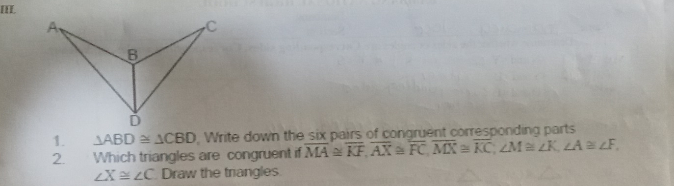 IIL 
1. △ ABD≌ △ CBD , Write down the six pairs of congruent corresponding parts 
2. Which triangles are congruent if overline MA≌ overline KF, overline AX≌ overline FC, overline MX≌ overline KC, ∠ M≌ ∠ K, ∠ A≌ ∠ F,
∠ X≌ ∠ C Draw the triangles