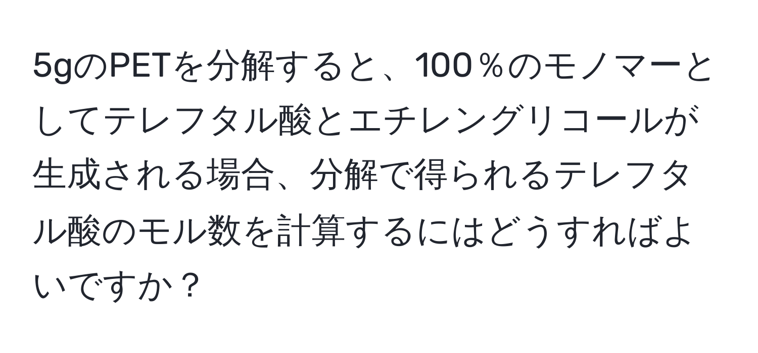 5gのPETを分解すると、100％のモノマーとしてテレフタル酸とエチレングリコールが生成される場合、分解で得られるテレフタル酸のモル数を計算するにはどうすればよいですか？