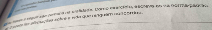 poma 
As tases a seguir são comuns na oralidade. Como exercício, escreva-as na norma-padrão. 
a O poeta fez afirmações sobre a vida que ninguém concordou.