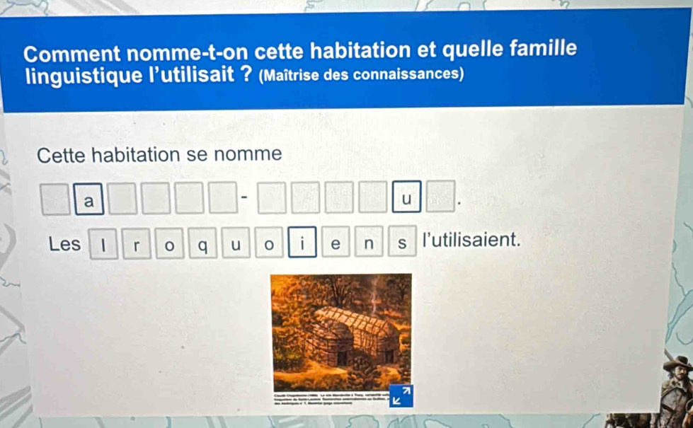 Comment nomme-t-on cette habitation et quelle famille 
linguistique l’utilisait ? (Maîtrise des connaissances) 
Cette habitation se nomme 
a 
u 
Les | r 0 q u i e n