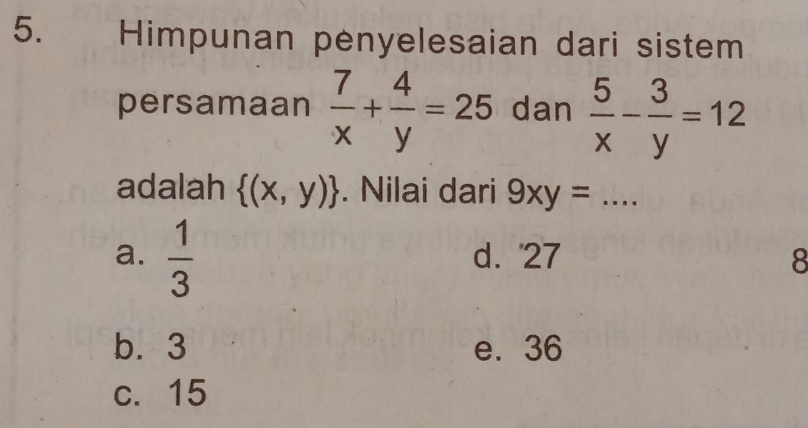 Himpunan penyelesaian dari sistem
persamaan  7/x + 4/y =25 dan  5/x - 3/y =12
adalah  (x,y). Nilai dari 9xy= _
a.  1/3  d. 27 8
b. 3 e. 36
c. 15