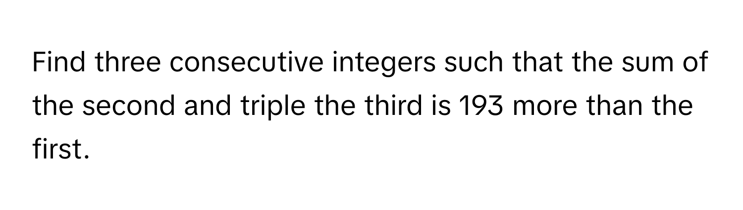 Find three consecutive integers such that the sum of the second and triple the third is 193 more than the first.