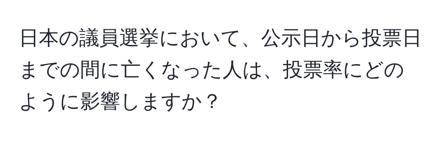 日本の議員選挙において、公示日から投票日までの間に亡くなった人は、投票率にどのように影響しますか？