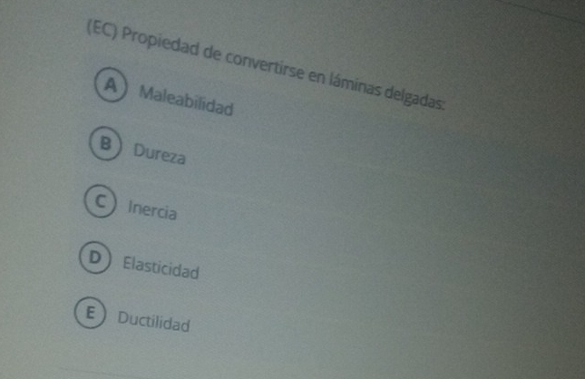 (EC) Propiedad de convertirse en láminas delgadas
AMaleabilidad
BDureza
CInercia
DElasticidad
EDuctilidad