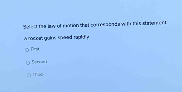 Select the law of motion that corresponds with this statement:
a rocket gains speed rapidly
First
Second
Third