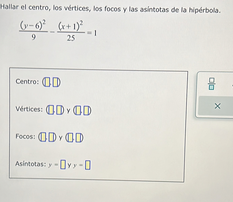 Hallar el centro, los vértices, los focos y las asíntotas de la hipérbola.
frac (y-6)^29-frac (x+1)^225=1
Centro:
 □ /□  
Vértices: (□ ,□ )y(□ ,□ )
× 
Focos: (□ ,□ ) ) y(□ ,□ )
Asíntotas: y=□ v y=□