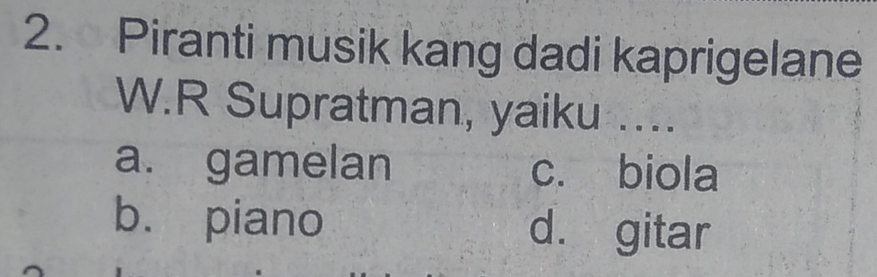 Piranti musik kang dadi kaprigelane
W.R Supratman, yaiku ...
a. gamelan c. biola
b. piano d. gitar