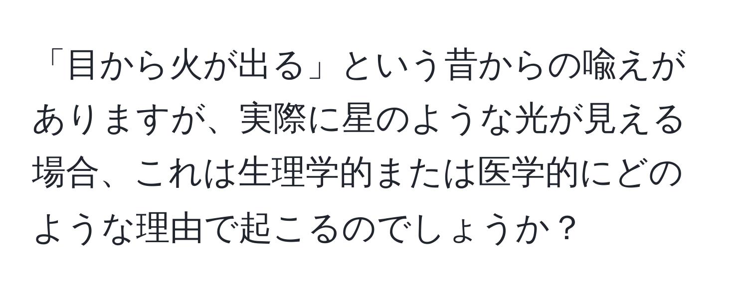 「目から火が出る」という昔からの喩えがありますが、実際に星のような光が見える場合、これは生理学的または医学的にどのような理由で起こるのでしょうか？